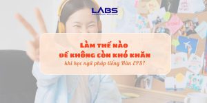 Làm thế nào để không còn khó khăn khi học ngữ pháp tiếng Hàn EPS?