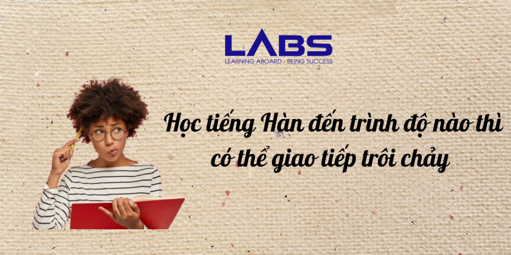 Học tiếng Hàn đến trình độ nào thì có thể giao tiếp trôi chảy trong cuộc sống hằng ngày? - LABS Academy